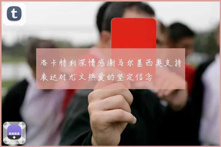 洛卡特利深情感谢马尔基西奥支持表达对尤文热爱的坚定信念