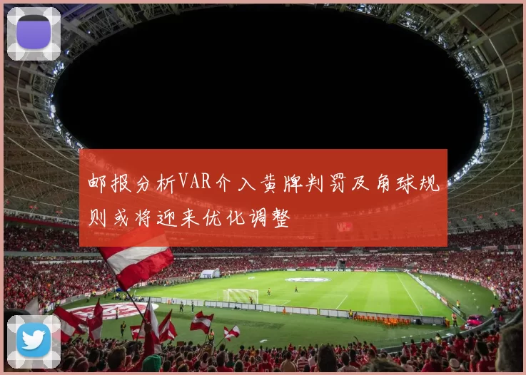 邮报分析VAR介入黄牌判罚及角球规则或将迎来优化调整