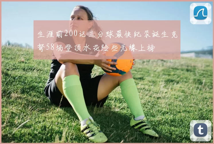 生涯前200记三分球最快纪录诞生克弩58场登顶水花险些无缘上榜