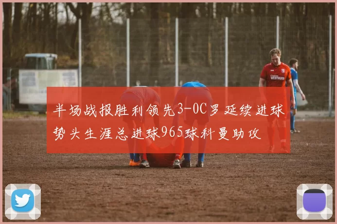 半场战报胜利领先3-0C罗延续进球势头生涯总进球965球科曼助攻