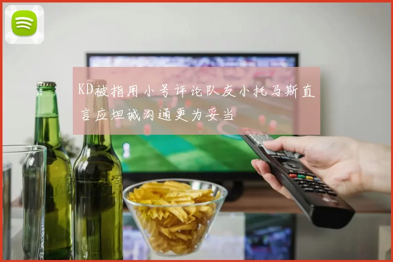KD被指用小号评论队友小托马斯直言应坦诚沟通更为妥当