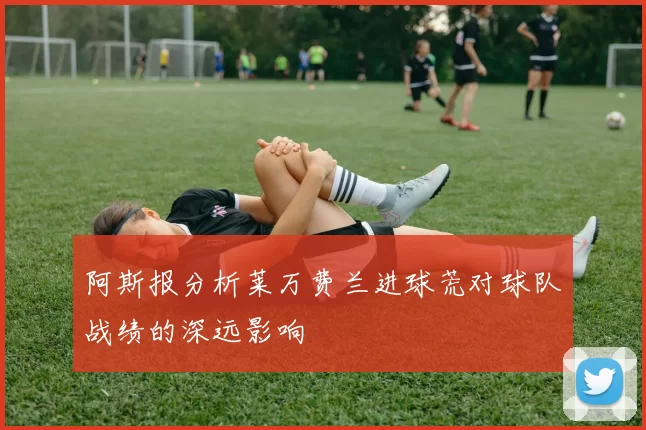 阿斯报分析莱万费兰进球荒对球队战绩的深远影响