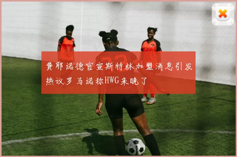 费耶诺德官宣斯特林加盟消息引发热议罗马诺称HWG来晚了