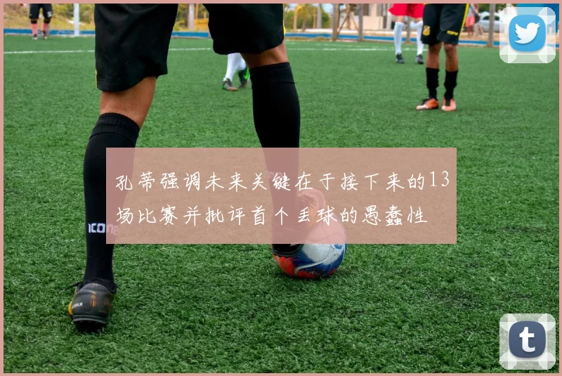 孔蒂强调未来关键在于接下来的13场比赛并批评首个丢球的愚蠢性