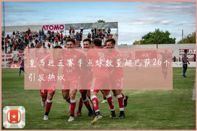 皇马近五赛季点球数量超巴萨26个引发热议