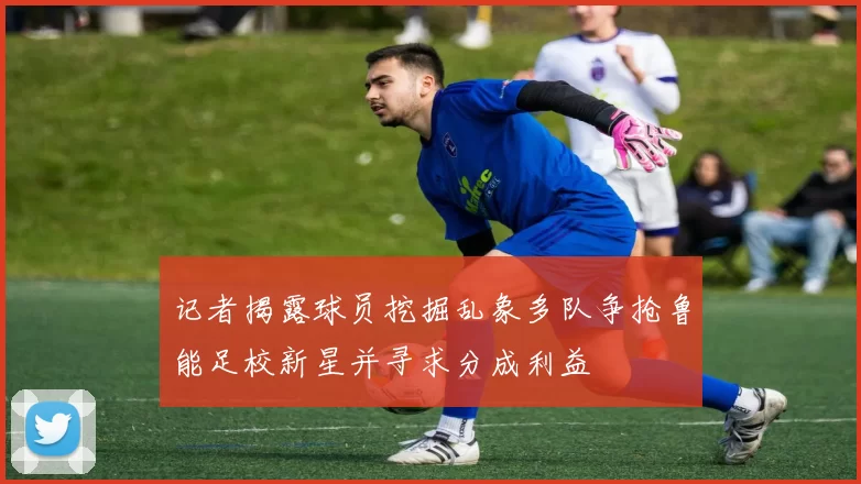 记者揭露球员挖掘乱象多队争抢鲁能足校新星并寻求分成利益