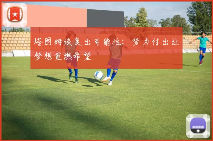塔图姆谈复出可能性：努力付出让梦想重燃希望