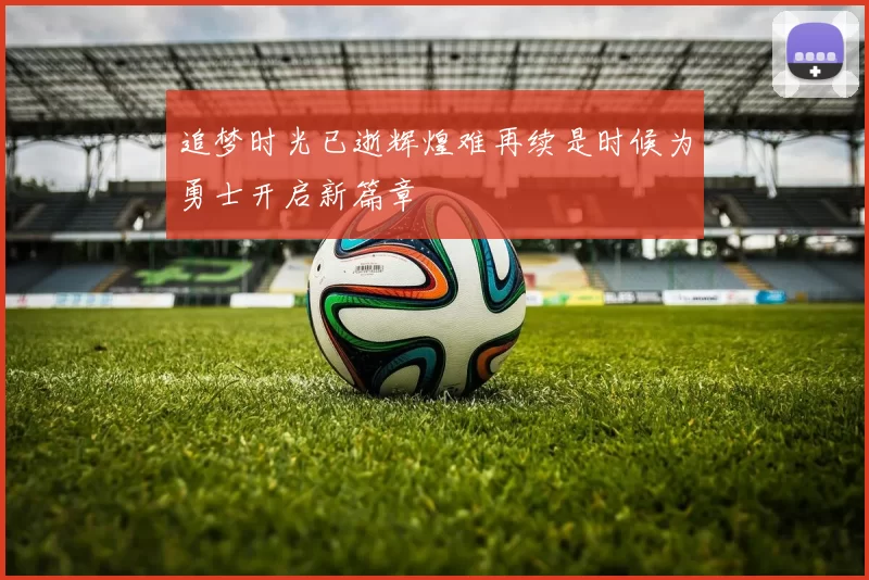 追梦时光已逝辉煌难再续是时候为勇士开启新篇章