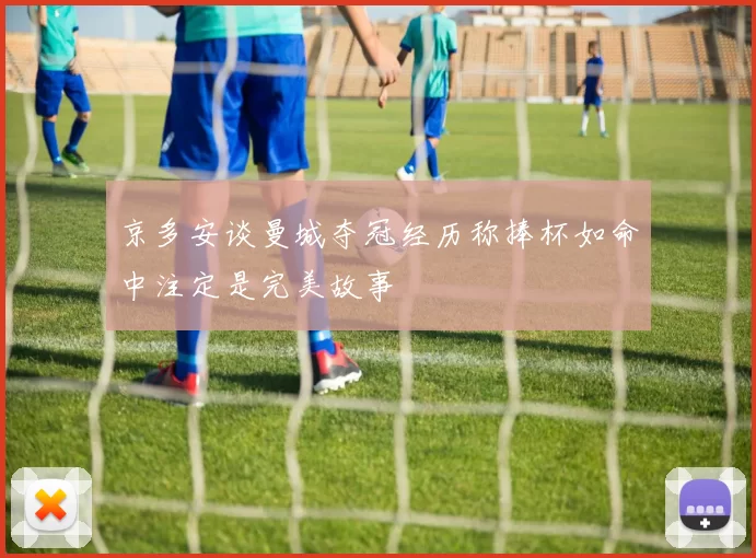 京多安谈曼城夺冠经历称捧杯如命中注定是完美故事