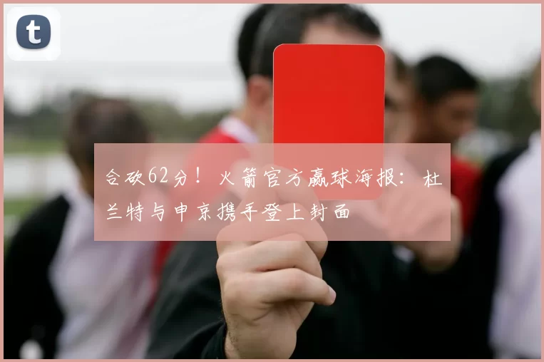 合砍62分！火箭官方赢球海报：杜兰特与申京携手登上封面