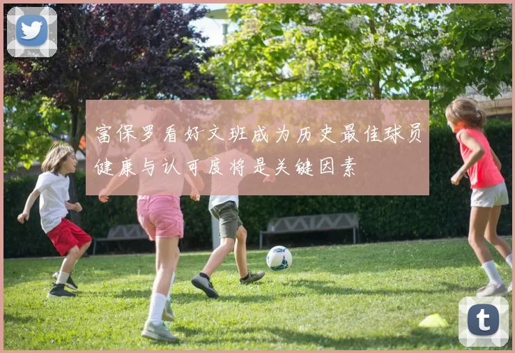 富保罗看好文班成为历史最佳球员健康与认可度将是关键因素
