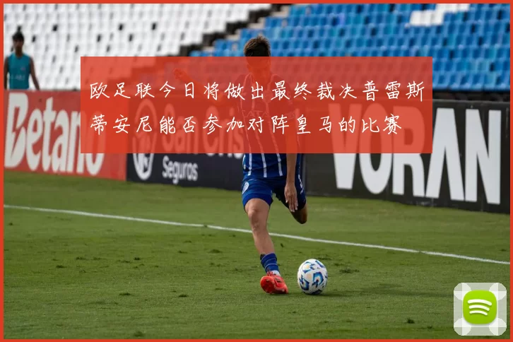 欧足联今日将做出最终裁决普雷斯蒂安尼能否参加对阵皇马的比赛