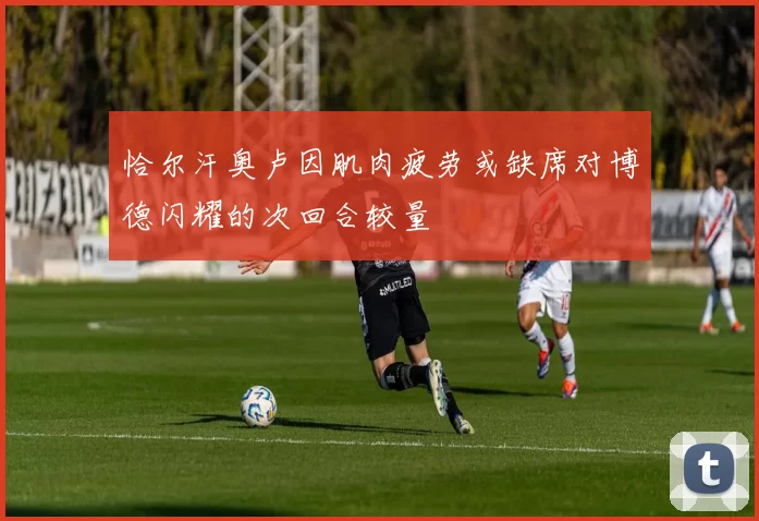 恰尔汗奥卢因肌肉疲劳或缺席对博德闪耀的次回合较量