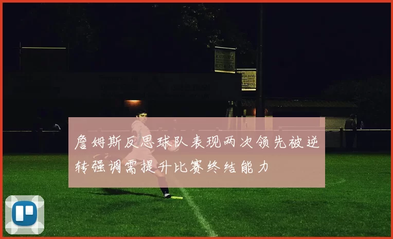 詹姆斯反思球队表现两次领先被逆转强调需提升比赛终结能力