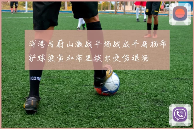海港与蔚山激战半场战成平局杨希铲球染黄加布里埃尔受伤退场