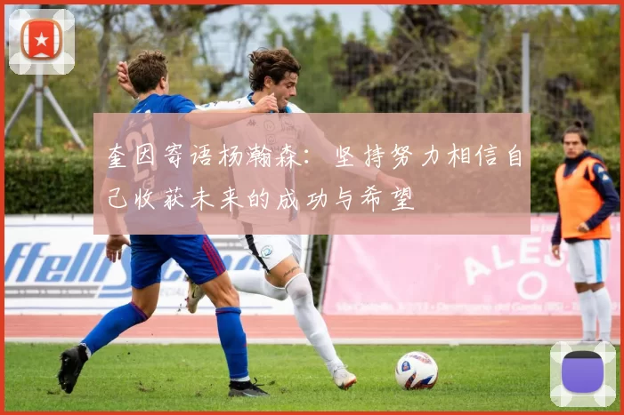 奎因寄语杨瀚森：坚持努力相信自己收获未来的成功与希望