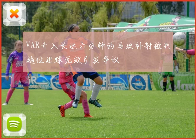 VAR介入长达六分钟西马坎补射被判越位进球无效引发争议