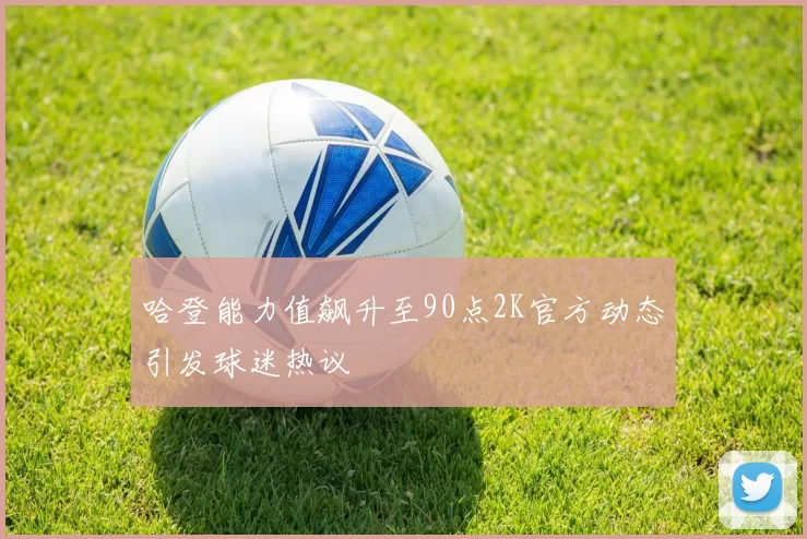 哈登能力值飙升至90点2K官方动态引发球迷热议