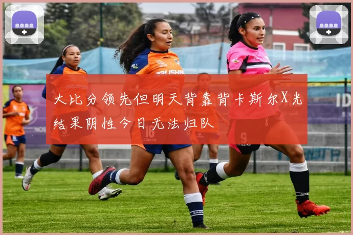 大比分领先但明天背靠背卡斯尔X光结果阴性今日无法归队